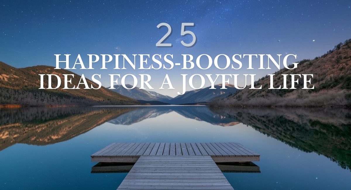 Top 25 Happiness-Boosting Ideas for a Joyful Life Top 25 Happiness-Boosting Ideas for a Joyful Life